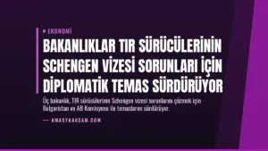 Bakanlıklar TIR Sürücülerinin Schengen Vizesi Sorunları İçin Diplomatik Temas Sürdürüyor