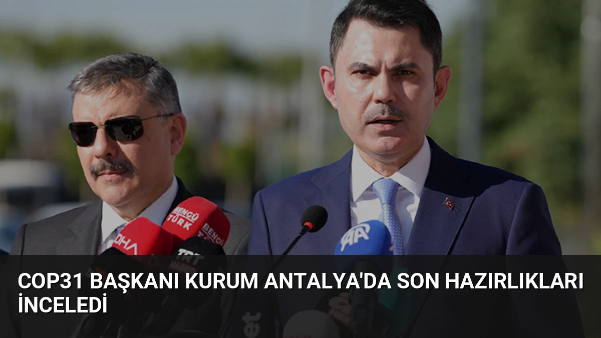 COP31 Başkanı Kurum Antalya’da Son Hazırlıkları İnceledi