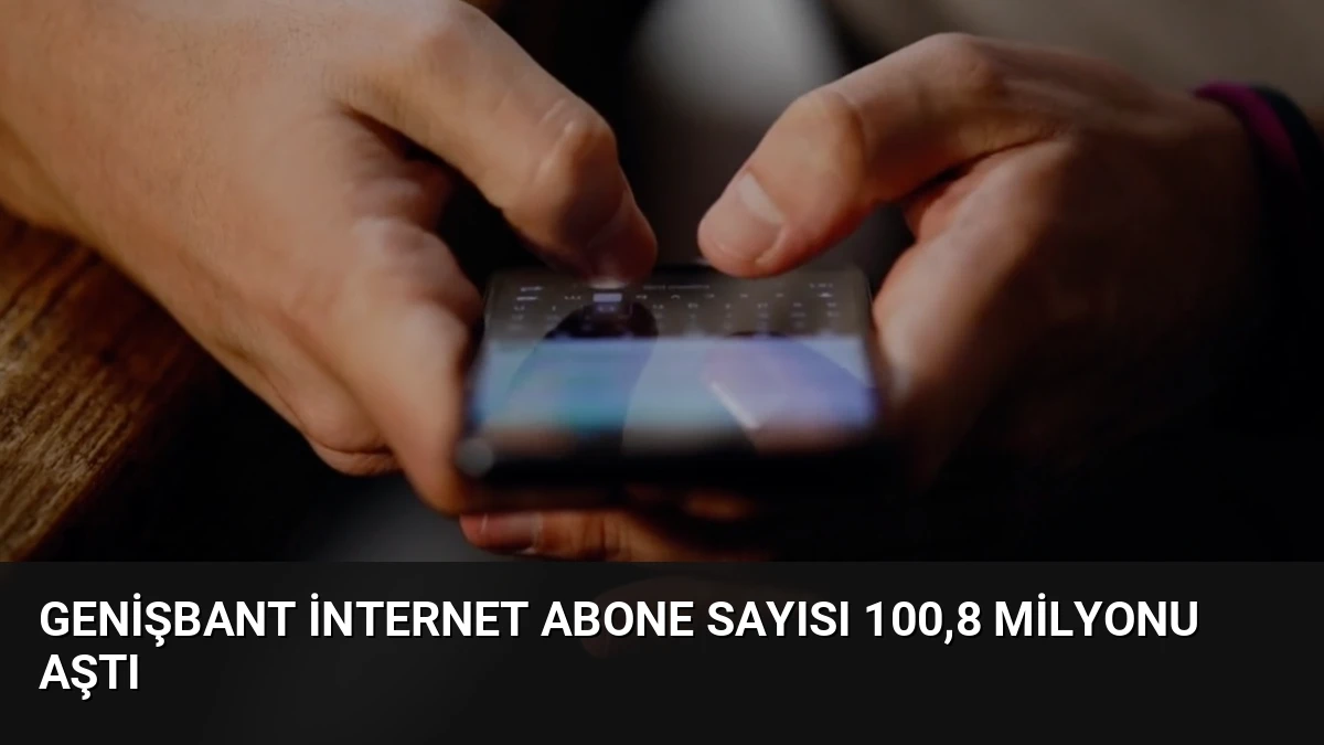 Genişbant İnternet Abone Sayısı 100,8 Milyonu Aştı