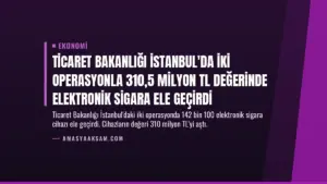 Ticaret Bakanlığı İstanbul'da İki Operasyonla 310,5 Milyon TL Değerinde Elektronik Sigara Ele Geçirdi