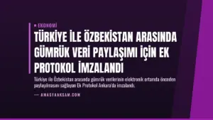 Türkiye ile Özbekistan Arasında Gümrük Veri Paylaşımı İçin Ek Protokol İmzalandı